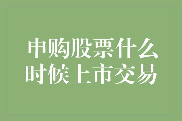 申购股票什么时候上市交易