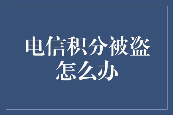 电信积分被盗怎么办