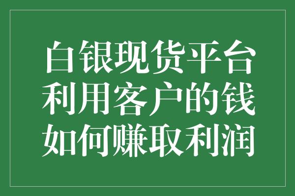 白银现货平台利用客户的钱如何赚取利润