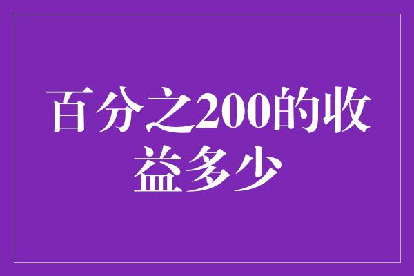 百分之200的收益多少