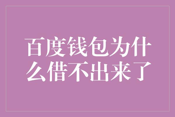 百度钱包为什么借不出来了