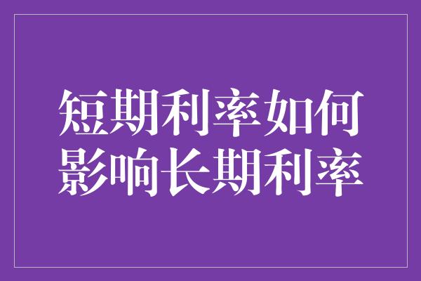 短期利率如何影响长期利率