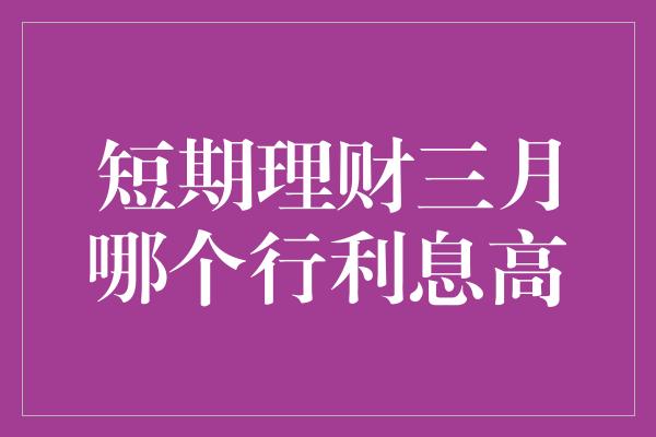 短期理财三月哪个行利息高