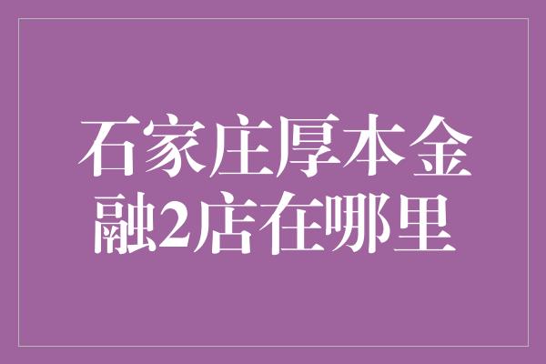 石家庄厚本金融2店在哪里