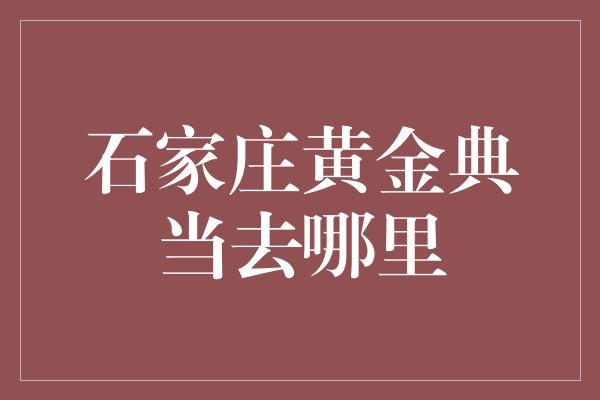 石家庄黄金典当去哪里