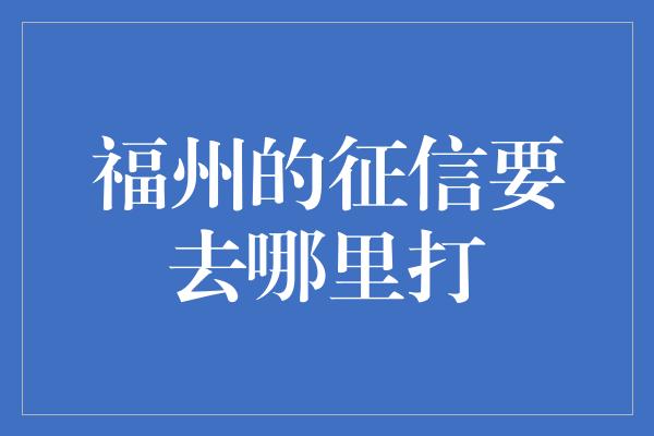 福州的征信要去哪里打