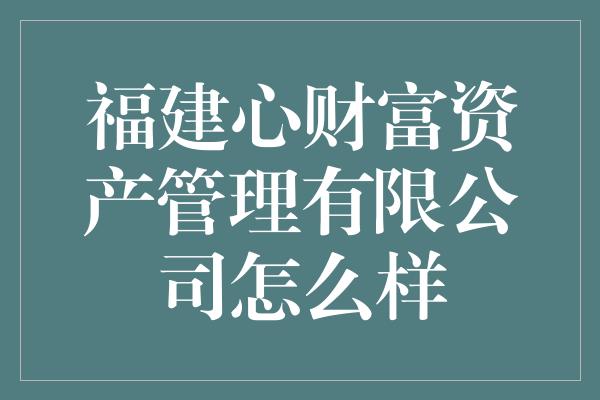 福建心财富资产管理有限公司怎么样