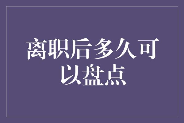 离职后多久可以盘点