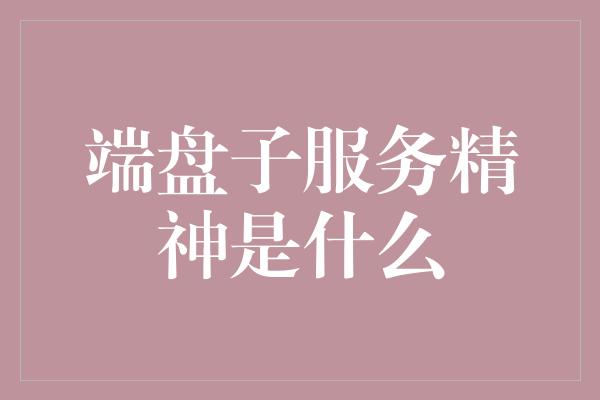 端盘子服务精神是什么