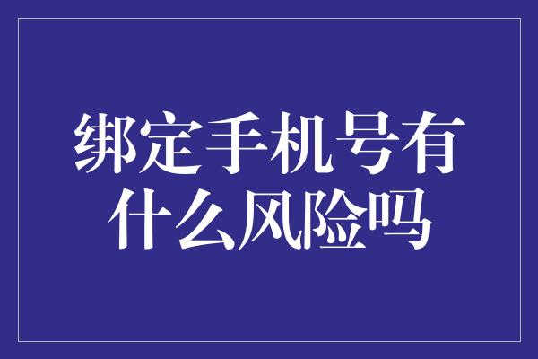 绑定手机号有什么风险吗