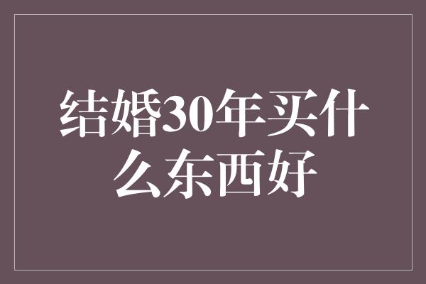 结婚30年买什么东西好