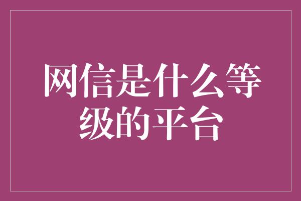 网信是什么等级的平台