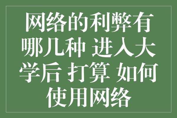 网络的利弊有哪几种 进入大学后 打算 如何使用网络