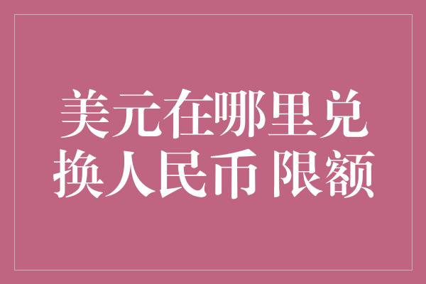 美元在哪里兑换人民币 限额