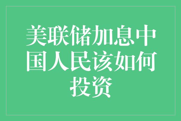 美联储加息中国人民该如何投资