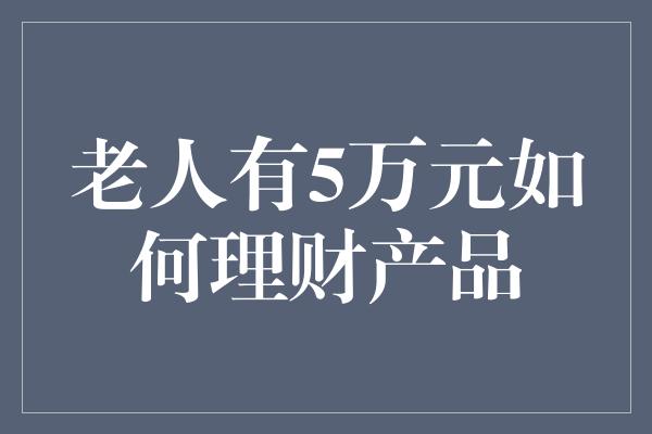 老人有5万元如何理财产品