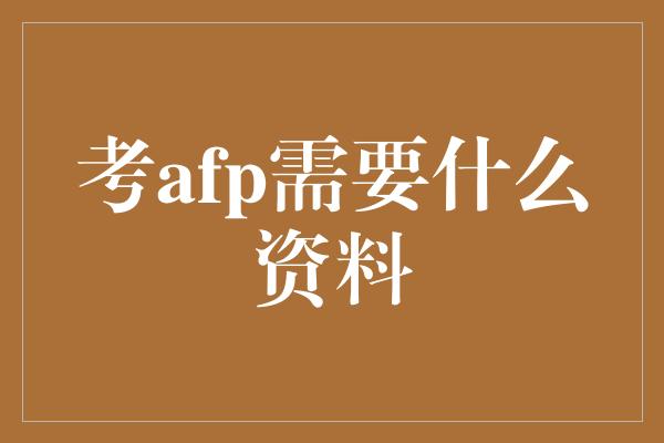 考afp需要什么资料