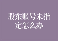 股东账号未指定怎么办？我猜你可能连股东账号长啥样都不知道吧！