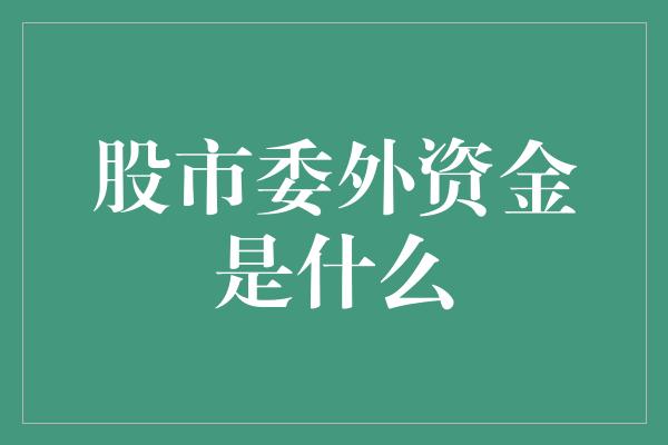 股市委外资金是什么