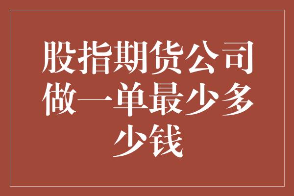 股指期货公司做一单最少多少钱