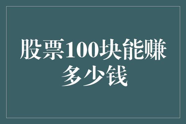 股票100块能赚多少钱