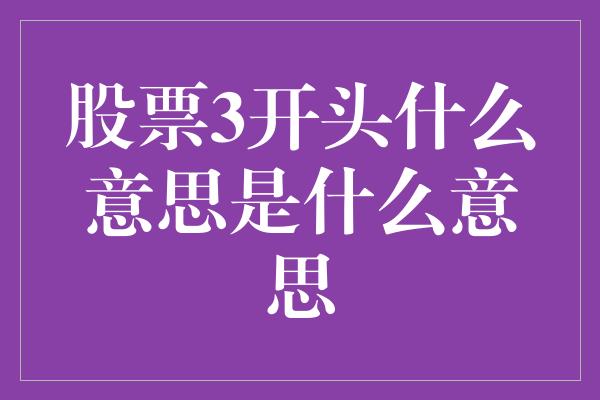 股票3开头什么意思是什么意思