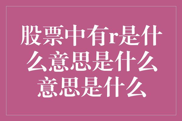 股票中有r是什么意思是什么意思是什么