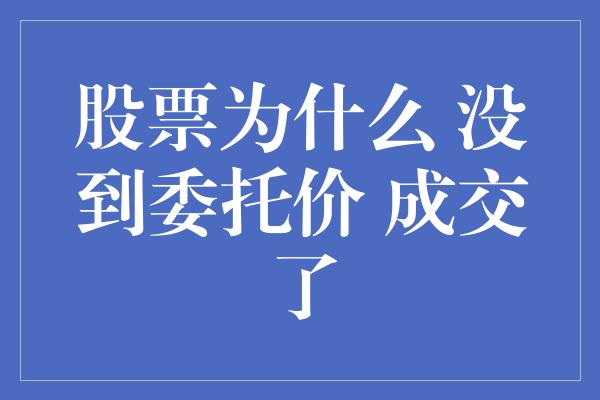 股票为什么 没到委托价 成交了