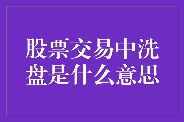 股票交易中洗盘是什么意思