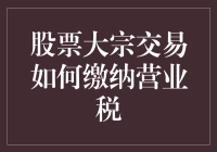 股市大宗交易咋交营业税？跟我来看看！