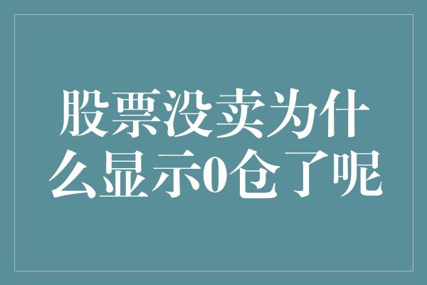 股票没卖为什么显示0仓了呢