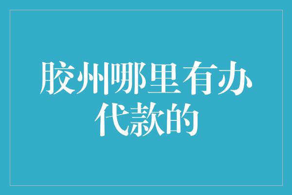 胶州哪里有办代款的