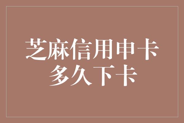 芝麻信用申卡多久下卡