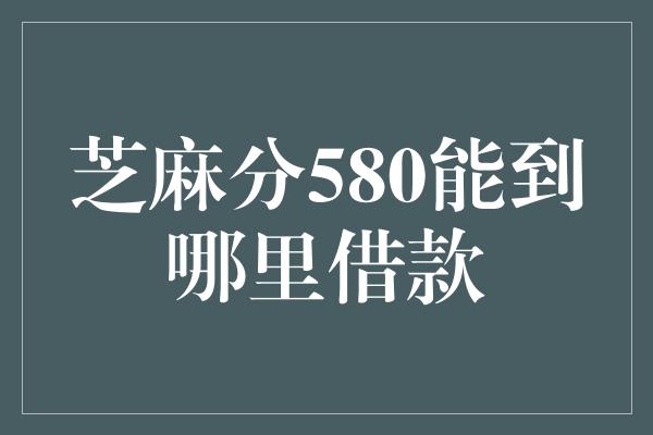 芝麻分580能到哪里借款