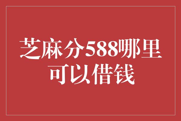 芝麻分588哪里可以借钱