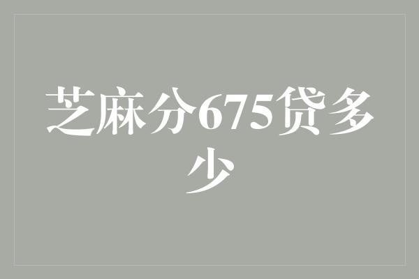 芝麻分675贷多少