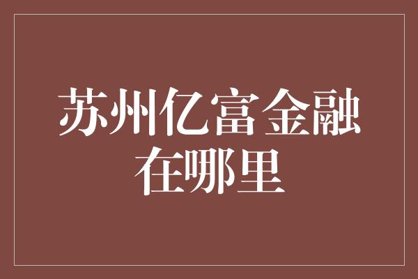 苏州亿富金融在哪里