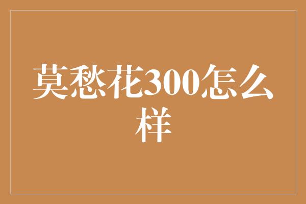 莫愁花300怎么样