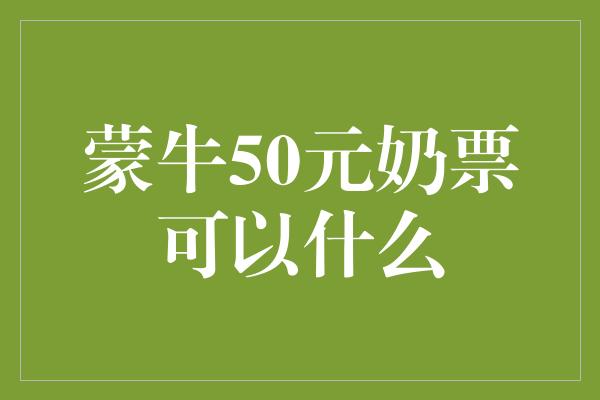 蒙牛50元奶票可以什么