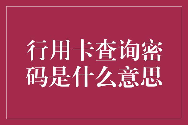 行用卡查询密码是什么意思