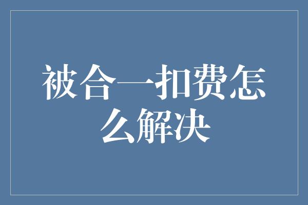 被合一扣费怎么解决