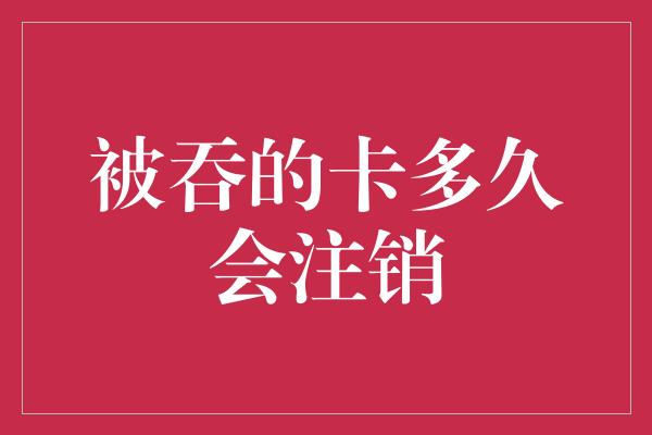 被吞的卡多久会注销