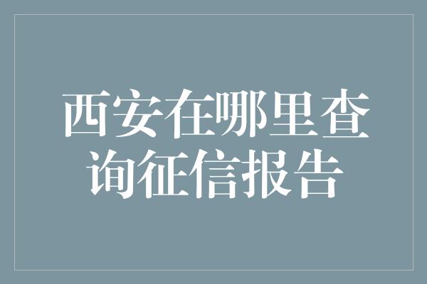 西安在哪里查询征信报告