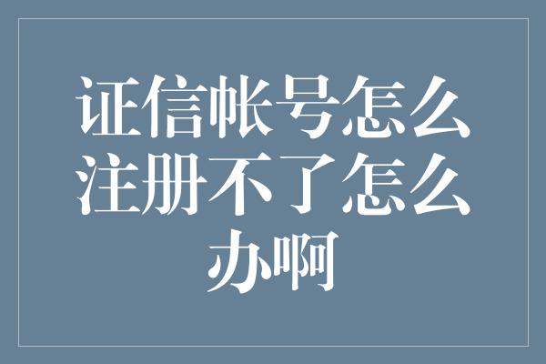 证信帐号怎么注册不了怎么办啊