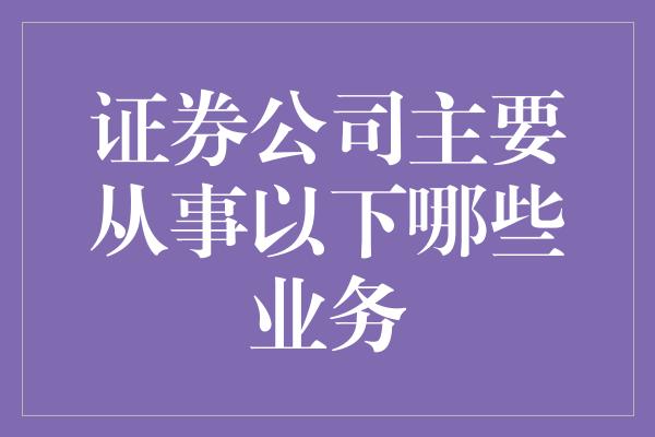 证券公司主要从事以下哪些业务