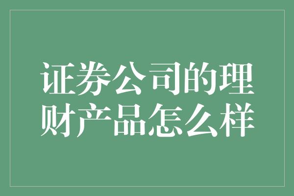 证券公司的理财产品怎么样