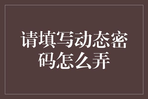 请填写动态密码怎么弄