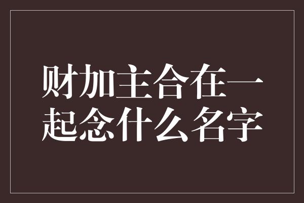 财加主合在一起念什么名字