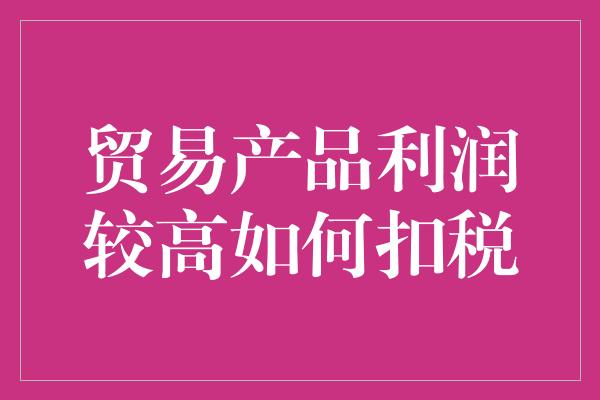 贸易产品利润较高如何扣税