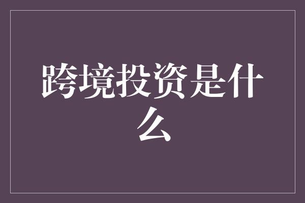 跨境投资是什么